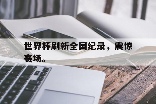 爱游戏平台官方官网-世界杯刷新全国纪录，震惊赛场。