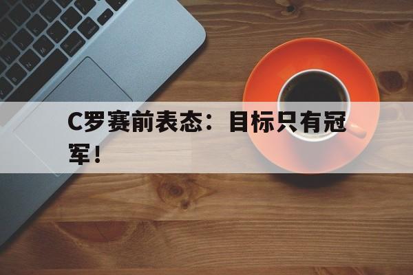 爱游戏入口官网-C罗赛前表态：目标只有冠军！