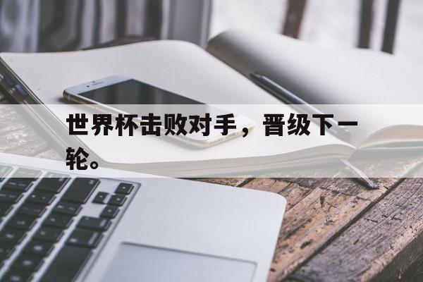 爱游戏入口官网-世界杯击败对手，晋级下一轮。