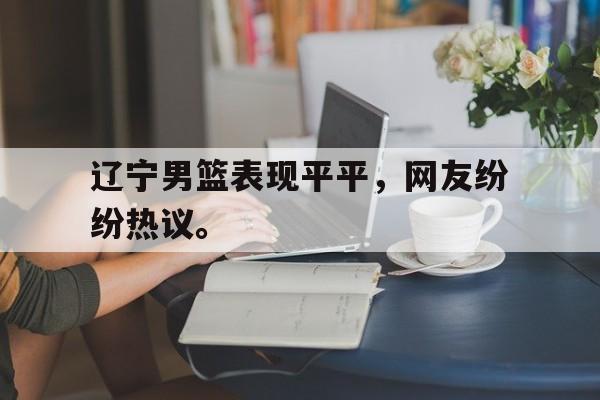 爱游戏平台官方官网-辽宁男篮表现平平，网友纷纷热议。
