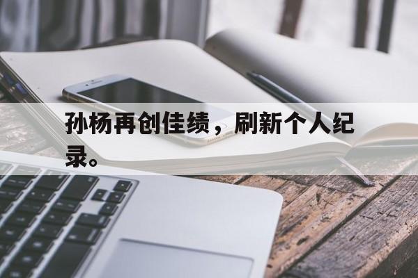 爱游戏平台官方官网-孙杨再创佳绩，刷新个人纪录。