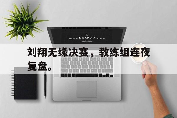 爱游戏平台官方官网-刘翔无缘决赛，教练组连夜复盘。