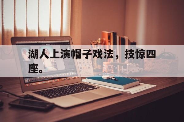 爱游戏平台官方官网-湖人上演帽子戏法，技惊四座。