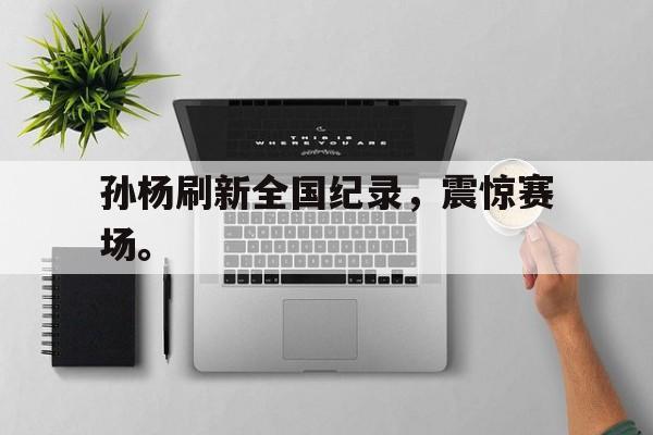 爱游戏入口官网-孙杨刷新全国纪录，震惊赛场。