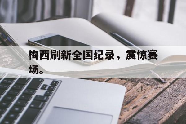 爱游戏平台官方官网-梅西刷新全国纪录，震惊赛场。