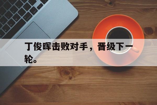 爱游戏平台官方官网-丁俊晖击败对手，晋级下一轮。