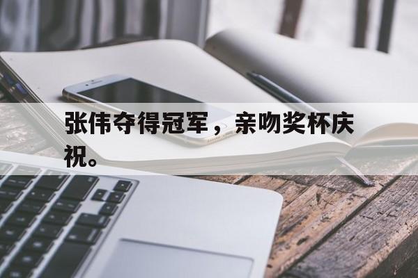 爱游戏入口官网-张伟夺得冠军，亲吻奖杯庆祝。