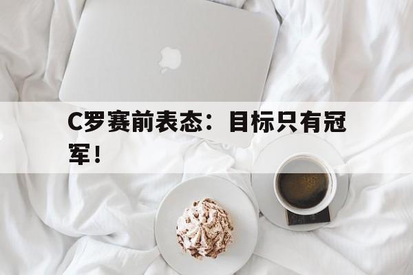 爱游戏入口官网-C罗赛前表态：目标只有冠军！