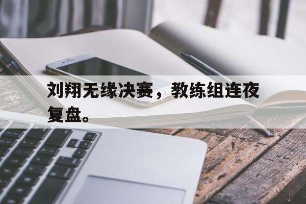 爱游戏平台官方官网-刘翔无缘决赛，教练组连夜复盘。