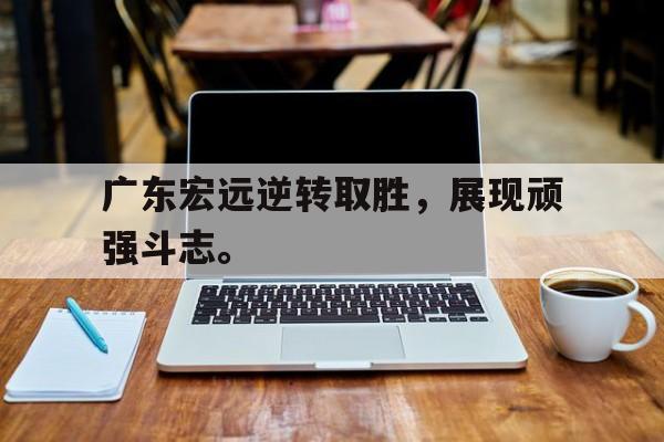 爱游戏平台官方官网-广东宏远逆转取胜，展现顽强斗志。