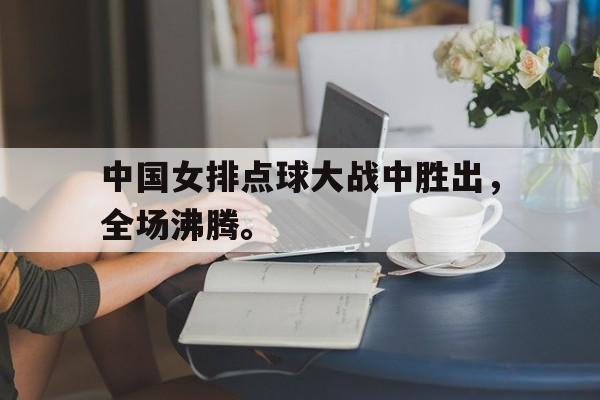 爱游戏平台官方官网-中国女排点球大战中胜出，全场沸腾。