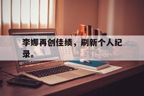 爱游戏平台官方官网-李娜再创佳绩，刷新个人纪录。