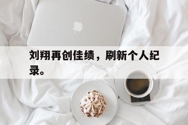 爱游戏入口官网-刘翔再创佳绩，刷新个人纪录。