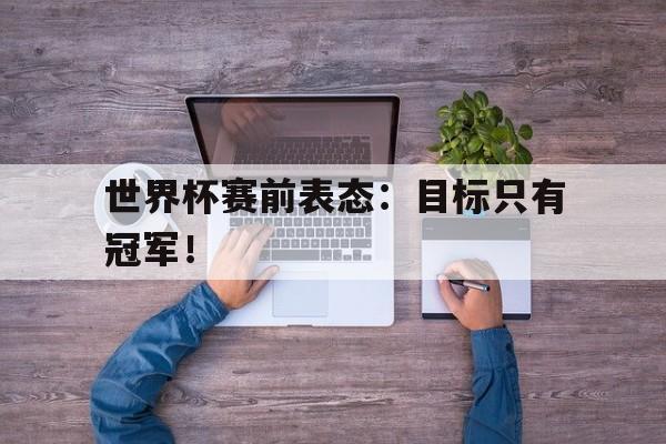 爱游戏平台官方官网-世界杯赛前表态：目标只有冠军！