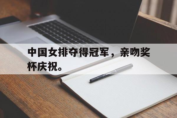爱游戏入口官网-中国女排夺得冠军，亲吻奖杯庆祝。