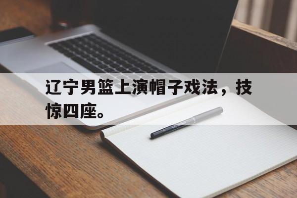 爱游戏平台官方官网-辽宁男篮上演帽子戏法，技惊四座。