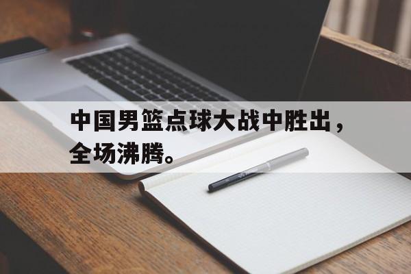 爱游戏平台官方官网-中国男篮点球大战中胜出，全场沸腾。