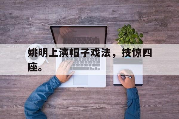 爱游戏平台官方官网-姚明上演帽子戏法，技惊四座。