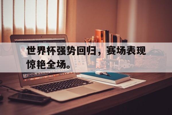 爱游戏平台官方官网-世界杯强势回归，赛场表现惊艳全场。