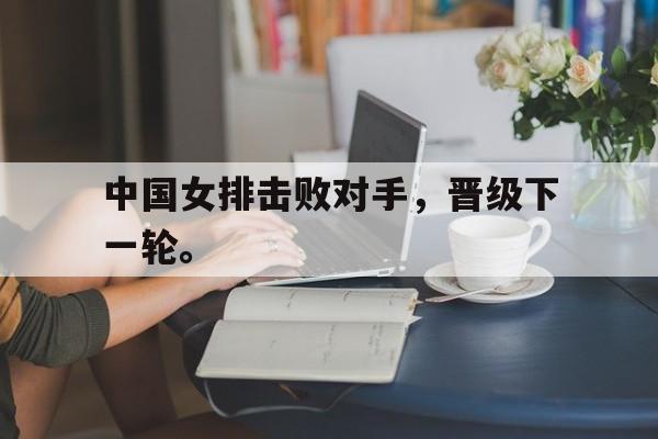 爱游戏平台官方官网-中国女排击败对手，晋级下一轮。