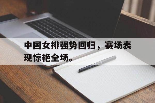 爱游戏平台官方官网-中国女排强势回归，赛场表现惊艳全场。