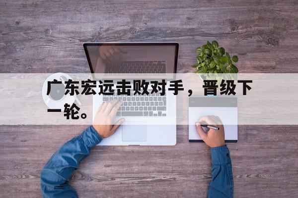 爱游戏平台官方官网-广东宏远击败对手，晋级下一轮。