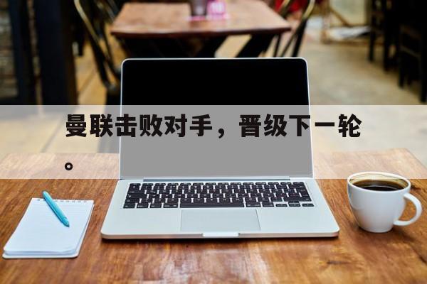 爱游戏平台官方官网-曼联击败对手，晋级下一轮。