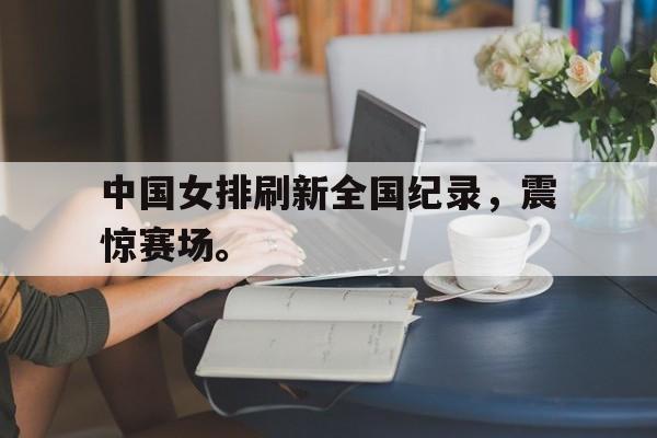 爱游戏入口官网-中国女排刷新全国纪录，震惊赛场。