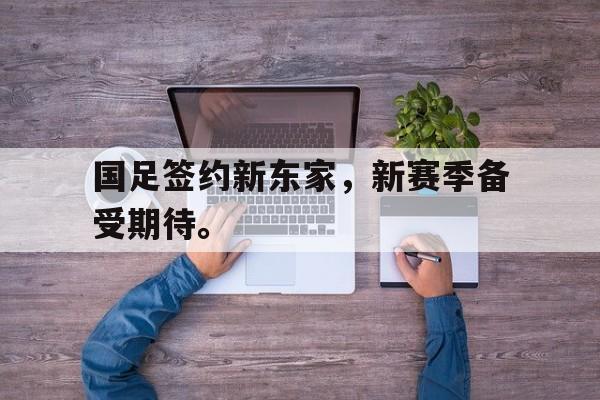 爱游戏平台官方官网-国足签约新东家，新赛季备受期待。
