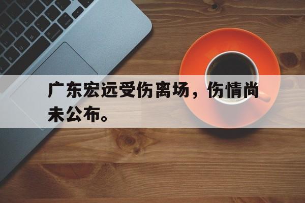 爱游戏入口官网-广东宏远受伤离场，伤情尚未公布。