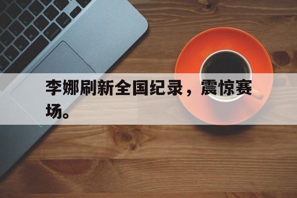 爱游戏入口官网-李娜刷新全国纪录，震惊赛场。