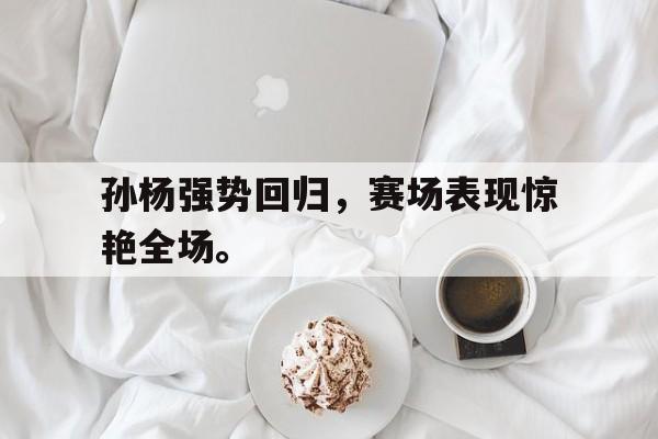 爱游戏平台官方官网-孙杨强势回归，赛场表现惊艳全场。