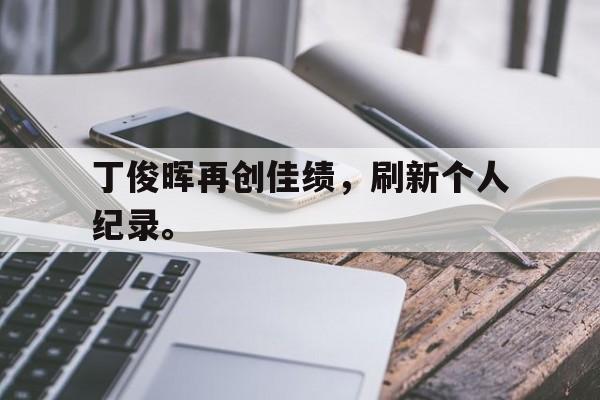 爱游戏平台官方官网-丁俊晖再创佳绩，刷新个人纪录。