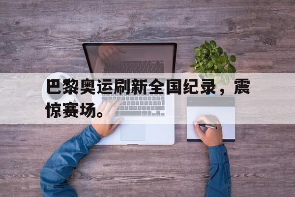 爱游戏入口官网-巴黎奥运刷新全国纪录，震惊赛场。