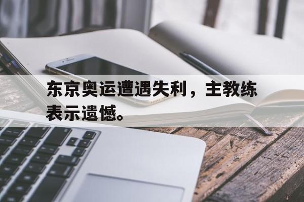 爱游戏平台官方官网-东京奥运遭遇失利，主教练表示遗憾。