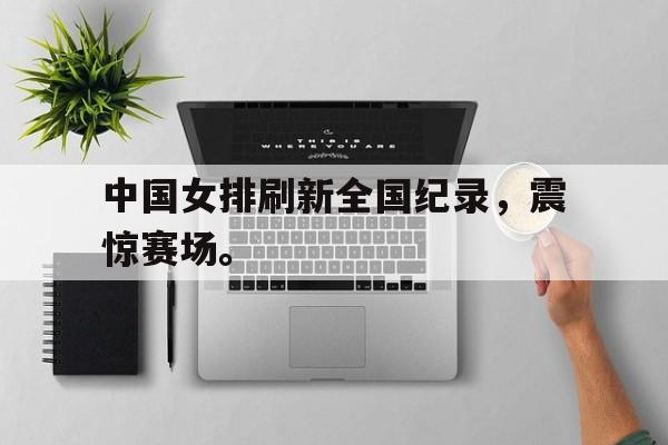 爱游戏平台官方官网-中国女排刷新全国纪录，震惊赛场。