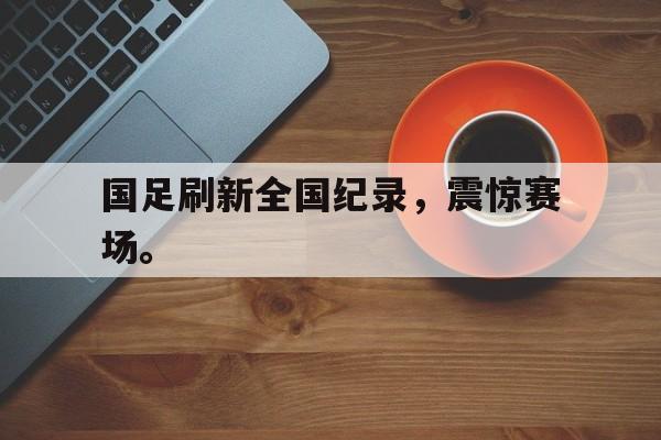 爱游戏平台官方官网-国足刷新全国纪录，震惊赛场。