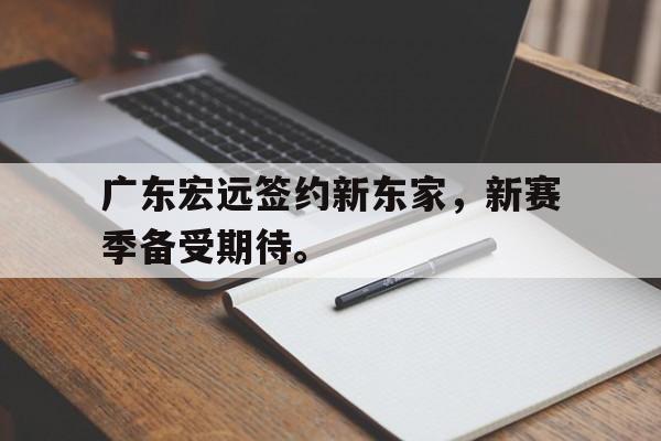 爱游戏入口官网-广东宏远签约新东家，新赛季备受期待。