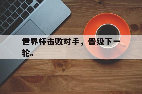 爱游戏平台官方官网-世界杯击败对手，晋级下一轮。