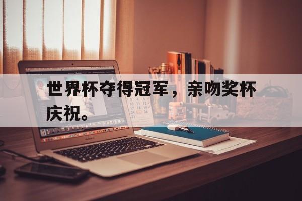 爱游戏平台官方官网-世界杯夺得冠军，亲吻奖杯庆祝。