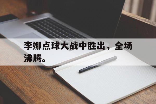 爱游戏平台官方官网-李娜点球大战中胜出，全场沸腾。