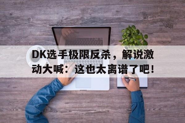爱游戏入口官网-DK选手极限反杀，解说激动大喊：这也太离谱了吧！