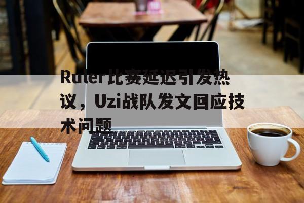 爱游戏平台官方官网-Ruler比赛延迟引发热议，Uzi战队发文回应技术问题