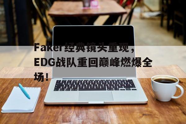 爱游戏平台官方官网-Faker经典镜头重现，EDG战队重回巅峰燃爆全场！