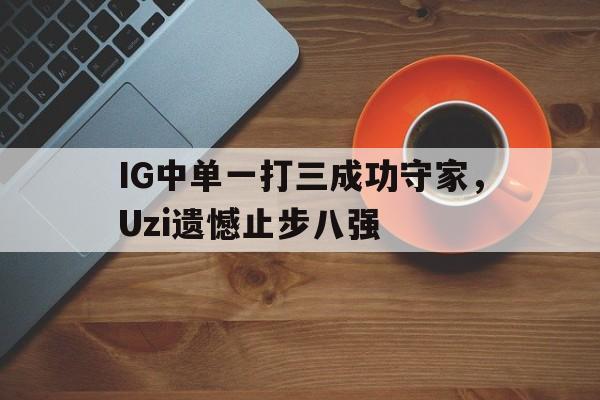 爱游戏平台官方官网-IG中单一打三成功守家，Uzi遗憾止步八强