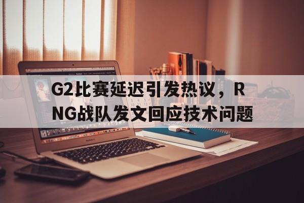 爱游戏入口官网-G2比赛延迟引发热议，RNG战队发文回应技术问题