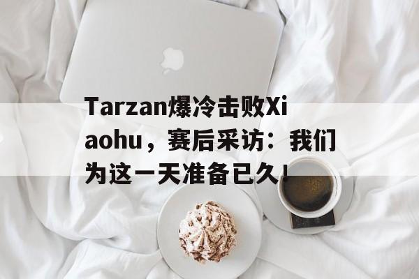 爱游戏入口官网-Tarzan爆冷击败Xiaohu，赛后采访：我们为这一天准备已久！