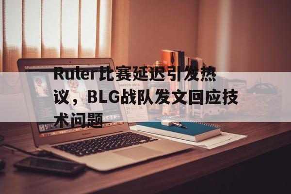 爱游戏入口官网-Ruler比赛延迟引发热议，BLG战队发文回应技术问题