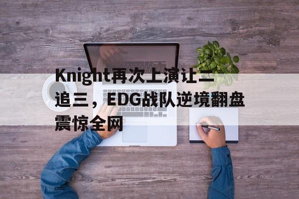 爱游戏入口官网-Knight再次上演让二追三，EDG战队逆境翻盘震惊全网