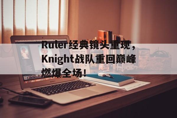 爱游戏平台官方官网-Ruler经典镜头重现，Knight战队重回巅峰燃爆全场！